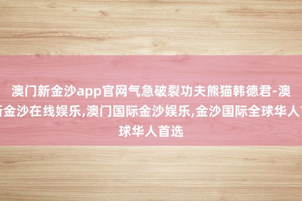 澳门新金沙app官网气急破裂功夫熊猫韩德君-澳门新金沙在线娱乐,澳门国际金沙娱乐,金沙国际全球华人首选