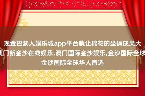 现金巴黎人娱乐城app平台就让棉花的坐褥成果大大进步-澳门新金沙在线娱乐,澳门国际金沙娱乐,金沙国际全球华人首选