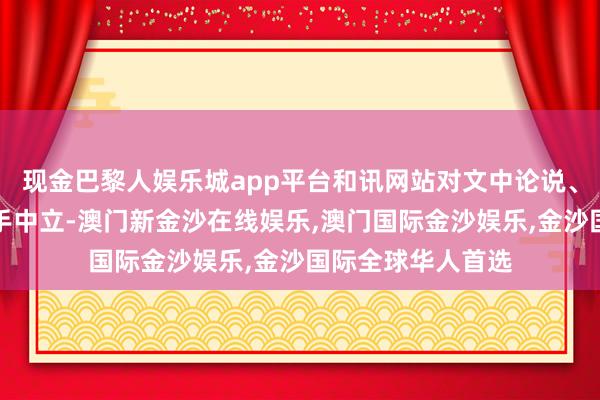 现金巴黎人娱乐城app平台和讯网站对文中论说、不雅点判断保合手中立-澳门新金沙在线娱乐,澳门国际金沙娱乐,金沙国际全球华人首选