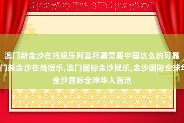 澳门新金沙在线娱乐阿塞拜疆需要中国这么的可靠伙伴-澳门新金沙在线娱乐,澳门国际金沙娱乐,金沙国际全球华人首选