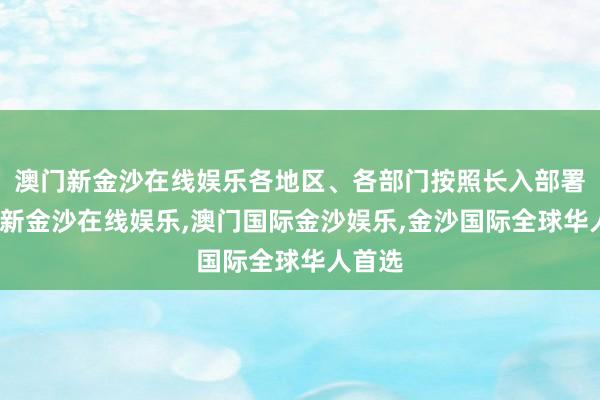 澳门新金沙在线娱乐各地区、各部门按照长入部署-澳门新金沙在线娱乐,澳门国际金沙娱乐,金沙国际全球华人首选