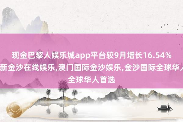 现金巴黎人娱乐城app平台较9月增长16.54%-澳门新金沙在线娱乐,澳门国际金沙娱乐,金沙国际全球华人首选