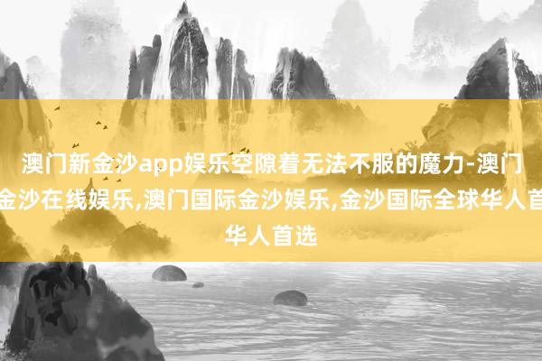 澳门新金沙app娱乐空隙着无法不服的魔力-澳门新金沙在线娱乐,澳门国际金沙娱乐,金沙国际全球华人首选