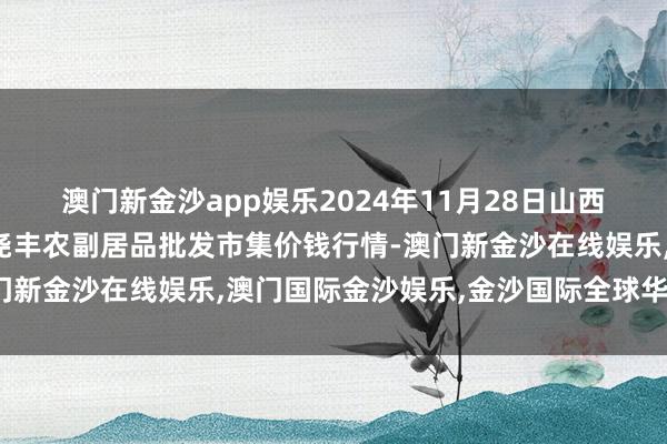 澳门新金沙app娱乐2024年11月28日山西省临汾市尧齐区奶牛场尧丰农副居品批发市集价钱行情-澳门新金沙在线娱乐,澳门国际金沙娱乐,金沙国际全球华人首选