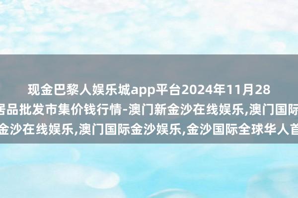 现金巴黎人娱乐城app平台2024年11月28日山西汾阳市晋阳农副居品批发市集价钱行情-澳门新金沙在线娱乐,澳门国际金沙娱乐,金沙国际全球华人首选