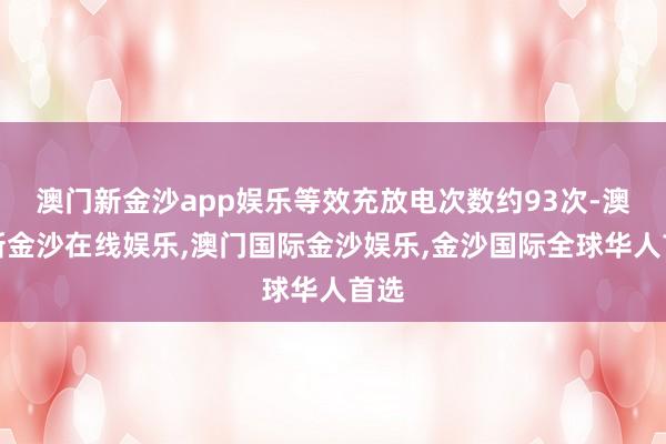 澳门新金沙app娱乐等效充放电次数约93次-澳门新金沙在线娱乐,澳门国际金沙娱乐,金沙国际全球华人首选