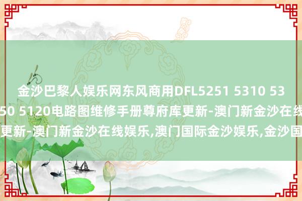 金沙巴黎人娱乐网东风商用DFL5251 5310 5330 EQ1120 1180 1250 5120电路图维修手册尊府库更新-澳门新金沙在线娱乐,澳门国际金沙娱乐,金沙国际全球华人首选