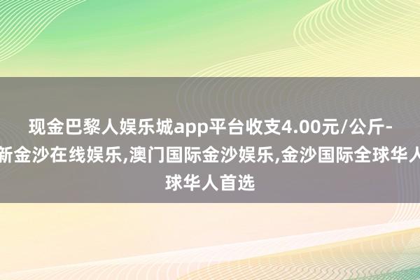 现金巴黎人娱乐城app平台收支4.00元/公斤-澳门新金沙在线娱乐,澳门国际金沙娱乐,金沙国际全球华人首选