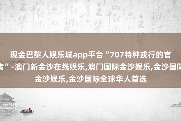 现金巴黎人娱乐城app平台“707特种戎行的官兵们皆是受害者”-澳门新金沙在线娱乐,澳门国际金沙娱乐,金沙国际全球华人首选