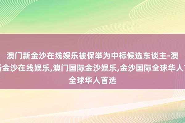 澳门新金沙在线娱乐被保举为中标候选东谈主-澳门新金沙在线娱乐,澳门国际金沙娱乐,金沙国际全球华人首选