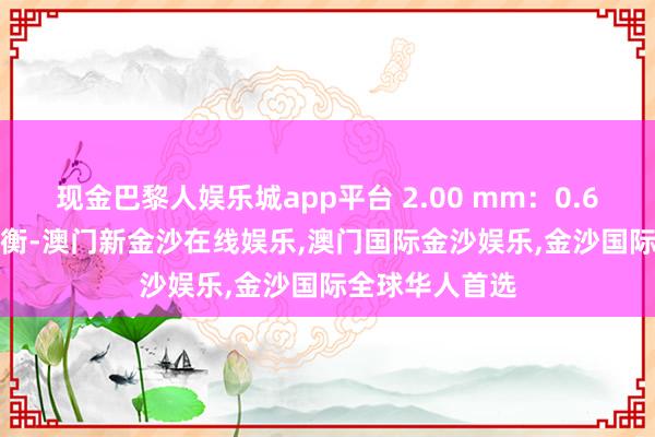 现金巴黎人娱乐城app平台 2.00 mm：0.60%  吸水率均衡-澳门新金沙在线娱乐,澳门国际金沙娱乐,金沙国际全球华人首选