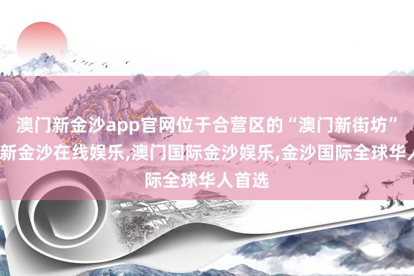 澳门新金沙app官网位于合营区的“澳门新街坊”-澳门新金沙在线娱乐,澳门国际金沙娱乐,金沙国际全球华人首选