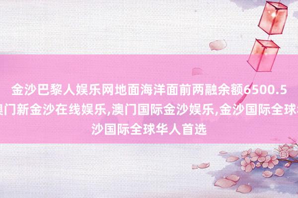 金沙巴黎人娱乐网地面海洋面前两融余额6500.50万元-澳门新金沙在线娱乐,澳门国际金沙娱乐,金沙国际全球华人首选