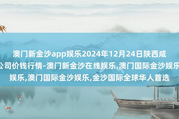 澳门新金沙app娱乐2024年12月24日陕西咸阳新阳光农副居品有限公司价钱行情-澳门新金沙在线娱乐,澳门国际金沙娱乐,金沙国际全球华人首选