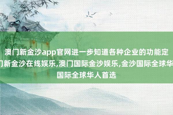 澳门新金沙app官网进一步知道各种企业的功能定位-澳门新金沙在线娱乐,澳门国际金沙娱乐,金沙国际全球华人首选