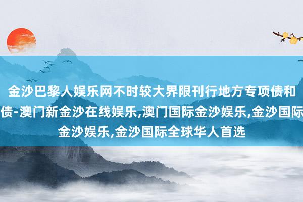 金沙巴黎人娱乐网不时较大界限刊行地方专项债和超永久卓绝国债-澳门新金沙在线娱乐,澳门国际金沙娱乐,金沙国际全球华人首选