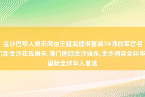 金沙巴黎人娱乐网由王耀武提供整编74师的军官名单-澳门新金沙在线娱乐,澳门国际金沙娱乐,金沙国际全球华人首选