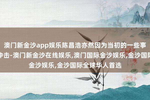 澳门新金沙app娱乐陈昌浩亦然因为当初的一些事情再次遭到了冲击-澳门新金沙在线娱乐,澳门国际金沙娱乐,金沙国际全球华人首选