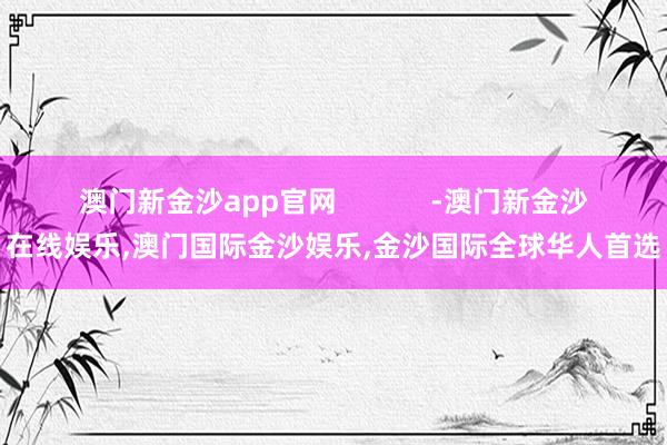 澳门新金沙app官网            -澳门新金沙在线娱乐,澳门国际金沙娱乐,金沙国际全球华人首选