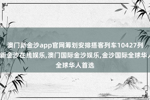 澳门新金沙app官网筹划安排搭客列车10427列-澳门新金沙在线娱乐,澳门国际金沙娱乐,金沙国际全球华人首选