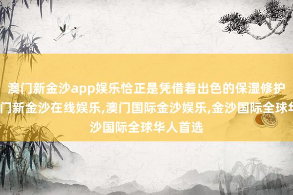 澳门新金沙app娱乐恰正是凭借着出色的保湿修护功效-澳门新金沙在线娱乐,澳门国际金沙娱乐,金沙国际全球华人首选