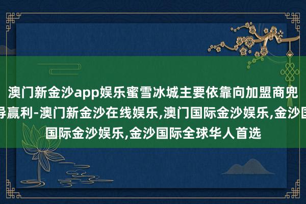 澳门新金沙app娱乐蜜雪冰城主要依靠向加盟商兜销食材、包装开导赢利-澳门新金沙在线娱乐,澳门国际金沙娱乐,金沙国际全球华人首选