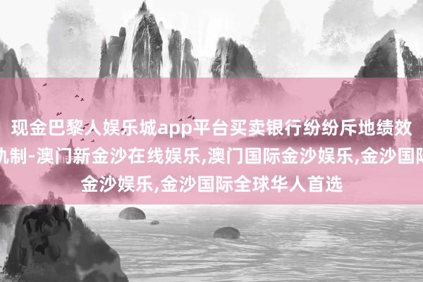 现金巴黎人娱乐城app平台买卖银行纷纷斥地绩效薪酬追索扣回轨制-澳门新金沙在线娱乐,澳门国际金沙娱乐,金沙国际全球华人首选