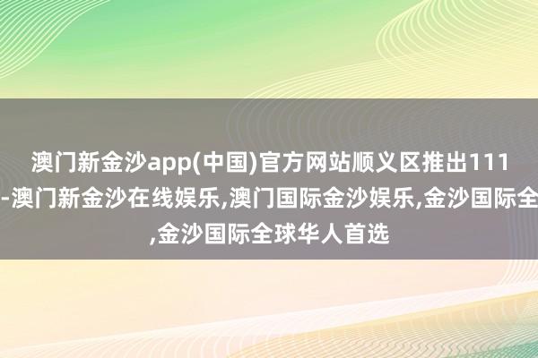 澳门新金沙app(中国)官方网站顺义区推出111项文旅当作-澳门新金沙在线娱乐,澳门国际金沙娱乐,金沙国际全球华人首选