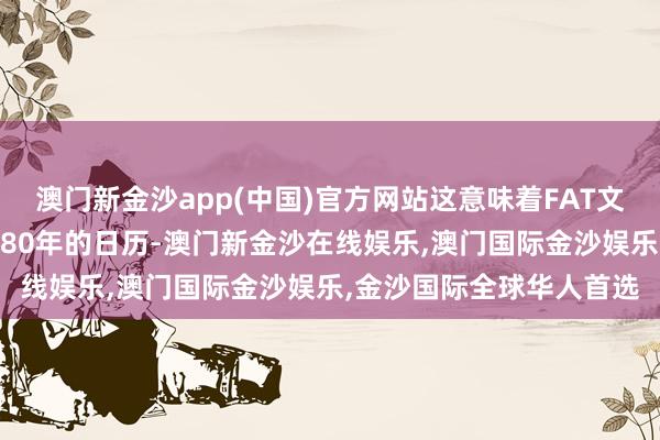 澳门新金沙app(中国)官方网站这意味着FAT文献系统最早只可示意1980年的日历-澳门新金沙在线娱乐,澳门国际金沙娱乐,金沙国际全球华人首选