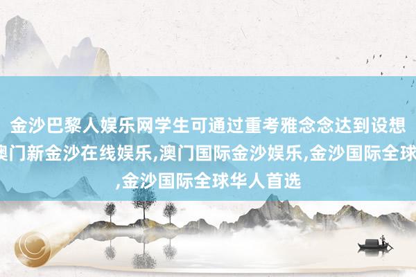 金沙巴黎人娱乐网学生可通过重考雅念念达到设想分数线-澳门新金沙在线娱乐,澳门国际金沙娱乐,金沙国际全球华人首选