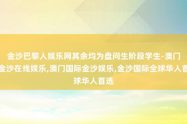 金沙巴黎人娱乐网其余均为盘问生阶段学生-澳门新金沙在线娱乐,澳门国际金沙娱乐,金沙国际全球华人首选