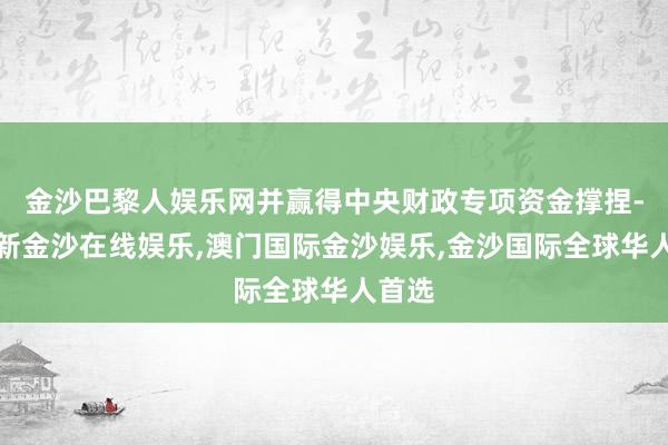 金沙巴黎人娱乐网并赢得中央财政专项资金撑捏-澳门新金沙在线娱乐,澳门国际金沙娱乐,金沙国际全球华人首选