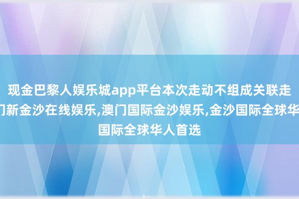 现金巴黎人娱乐城app平台本次走动不组成关联走动-澳门新金沙在线娱乐,澳门国际金沙娱乐,金沙国际全球华人首选