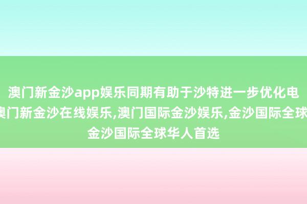 澳门新金沙app娱乐同期有助于沙特进一步优化电网结构-澳门新金沙在线娱乐,澳门国际金沙娱乐,金沙国际全球华人首选