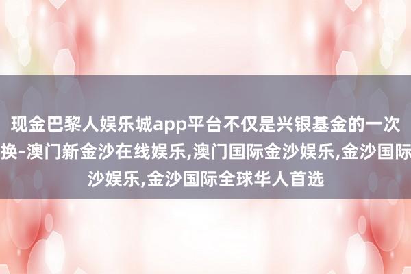 现金巴黎人娱乐城app平台不仅是兴银基金的一次东说念主事退换-澳门新金沙在线娱乐,澳门国际金沙娱乐,金沙国际全球华人首选