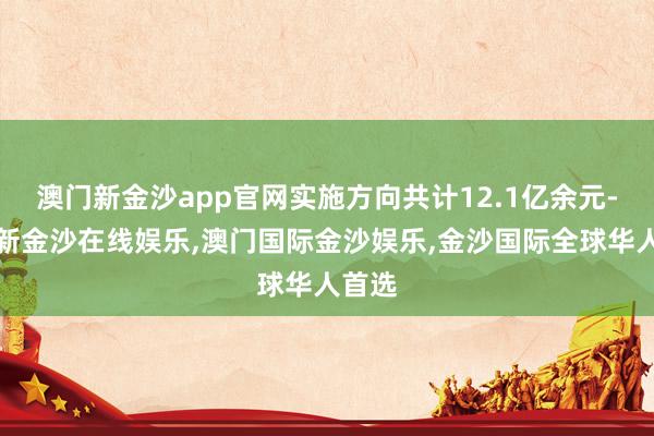 澳门新金沙app官网实施方向共计12.1亿余元-澳门新金沙在线娱乐,澳门国际金沙娱乐,金沙国际全球华人首选