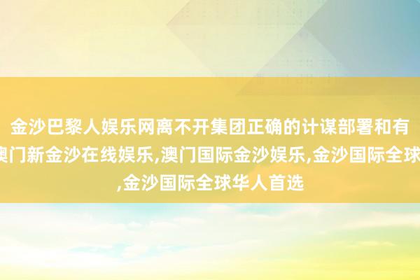 金沙巴黎人娱乐网离不开集团正确的计谋部署和有劲维持-澳门新金沙在线娱乐,澳门国际金沙娱乐,金沙国际全球华人首选