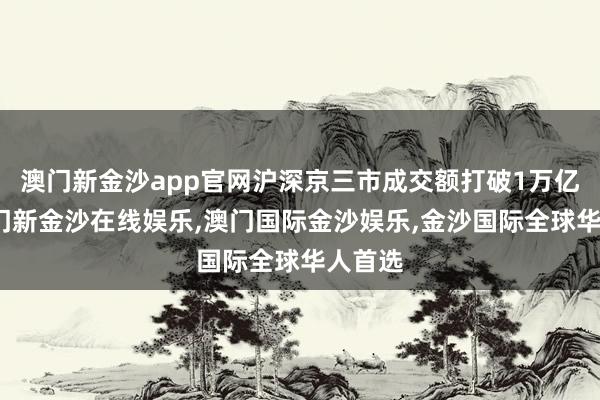 澳门新金沙app官网沪深京三市成交额打破1万亿元-澳门新金沙在线娱乐,澳门国际金沙娱乐,金沙国际全球华人首选