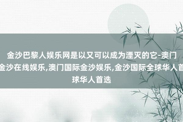 金沙巴黎人娱乐网是以又可以成为湮灭的它-澳门新金沙在线娱乐,澳门国际金沙娱乐,金沙国际全球华人首选