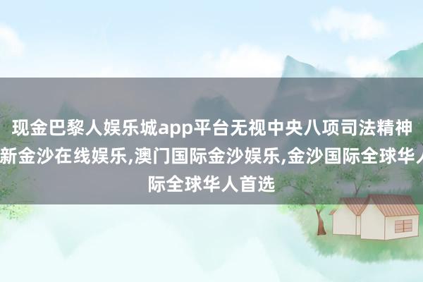 现金巴黎人娱乐城app平台无视中央八项司法精神-澳门新金沙在线娱乐,澳门国际金沙娱乐,金沙国际全球华人首选